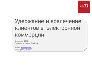 Удержание и вовлечение
клиентов в электронной
коммерции
September 2013.
Prepared by: Anton Terekhov
e-mail: anton@adv.ru
tel: +7(905)721-2876

 