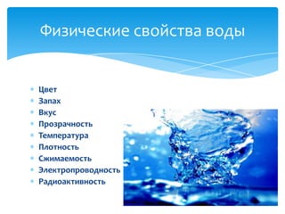 Физические свойства воды

Цвет
Запах
Вкус
Прозрачность
Температура
Плотность
Сжимаемость
Электропроводность
Радиоактивность

 