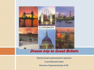 Dream trip to Great Britain
Презентація навчального проекту
З англійської мови
Вчитель Сиромятнікова Н.М.

 
