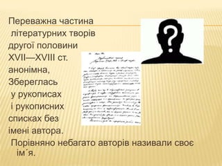 Переважна частина
літературних творів
другої половини
XVII—XVIII ст.
анонімна,
Збереглась
у рукописах
і рукописних
списках без
імені автора.
Порівняно небагато авторів називали своє
ім´я.

 