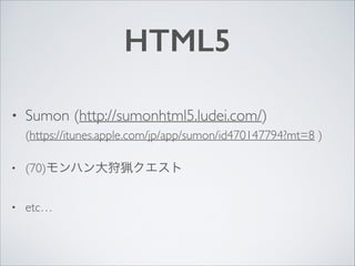 HTML5
•

Sumon (http://sumonhtml5.ludei.com/) 
(https://itunes.apple.com/jp/app/sumon/id470147794?mt=8 )	


•

(70)モンハン大狩猟クエスト	


•

etc…

 