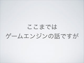 ここまでは	

ゲームエンジンの話ですが

 