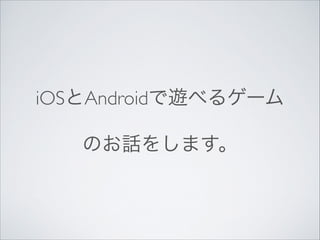 iOSとAndroidで遊べるゲーム	

のお話をします。

 