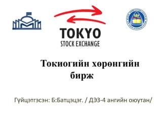 Токиогийн хөрөнгийн
бирж
Гүйцэтгэсэн: Б:Батцэцэг. / ДЭЗ-4 ангийн оюутан/

 