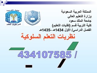 ‫المملكة العربية السعودية‬
‫وزارة التعليم العالي‬
‫جامعة الملك سعود‬
‫كلية التربية قسم )تقنيات التعليم(‬
‫الفصل الدراسي/ الول 4341هـ -5341هـ‬

‫نظريات التعلم السلوكية‬

 