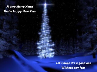 A very Merry Xmas
And a happy New Year

Let's hope it's a good one
Without any fear

 