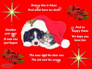 And so this is Xmas
And what have we done

And so
happy Xmas

Another
year over

We hope you
have fun

A new one
just begun

The near and the dear one
The old and the young

 