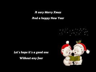 A very Merry Xmas
And a happy New Year

Let's hope it's a good one
Without any fear

 