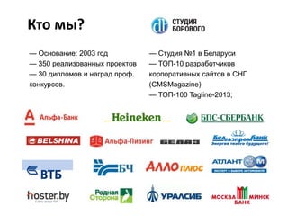 Кто мы?
— Основание: 2003 год
— 350 реализованных проектов
— 30 дипломов и наград проф.
конкурсов.

— Студия №1 в Беларуси
— ТОП-10 разработчиков
корпоративных сайтов в СНГ
(CMSMagazine)
— ТОП-100 Tagline-2013;

 