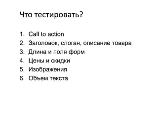 Что тестировать?
1.
2.
3.
4.
5.
6.

Call to action
Заголовок, слоган, описание товара
Длина и поля форм
Цены и скидки
Изображения
Объем текста

 
