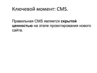 Ключевой момент: CMS.
Правильная CMS является скрытой
ценностью на этапе проектирования нового
сайта.

 
