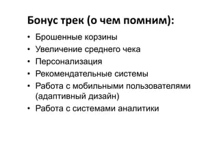 Бонус трек (о чем помним):
•
•
•
•
•

Брошенные корзины
Увеличение среднего чека
Персонализация
Рекомендательные системы
Работа с мобильными пользователями
(адаптивный дизайн)
• Работа с системами аналитики

 
