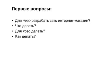 Первые вопросы:
•
•
•
•

Для чего разрабатывать интернет-магазин?
Что делать?
Для кого делать?
Как делать?

 