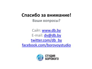 Спасибо за внимание!
Ваши вопросы?

Сайт: www.db.by
E-mail: dv@db.by
twitter.com/db_by
facebook.com/borovoystudio

 