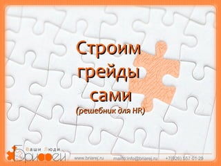 Строим
грейды
сами

(решебник для HR)

www.briarej.ru

mailto:info@briarej.ru

+7(926) 557·01·29

 