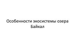 Особенности экосистемы озера
Байкал

 