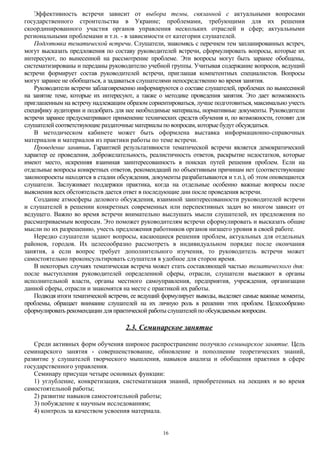 Эффективность встречи зависит от выбора темы, связанной с актуальными вопросами
государственного строительства в Украине; проблемами, требующими для их решения
скоординированного участия органов управления нескольких отраслей и сфер; актуальными
региональными проблемами и т.п. - в зависимости от категории слушателей.
Подготовка тематической встречи. Слушатели, знакомясь с перечнем тем запланированных встреч,
могут высказать предложения по составу руководителей встречи, сформулировать вопросы, которые их
интересуют, по вынесенной на рассмотрение проблеме. Эти вопросы могут быть заранее обобщены,
систематизированы и переданы руководителю учебной группы. Учитывая содержание вопросов, ведущий
встречи формирует состав руководителей встречи, приглашая компетентных специалистов. Вопросы
могут заранее не обобщаться, а задаваться слушателями непосредственно во время занятия.
Руководители встречи заблаговременно информируются о составе слушателей, проблемах по вынесенной
на занятие теме, которые их интересуют, а также о методике проведения занятия. Это дает возможность
приглашенным на встречу надлежащим образом сориентироваться, лучше подготовиться, максимально учесть
специфику аудитории и подобрать для нее необходимые материалы, нормативные документы. Руководители
встречи заранее предусматривают применение технических средств обучения и, по возможности, готовят для
слушателей соответствующие раздаточные материалы по вопросам, которые будут обсуждаться.
В методическом кабинете может быть оформлена выставка информационно-справочных
материалов и материалов из практики работы по теме встречи.
Проведение занятия. Гарантией результативности тематической встречи является демократический
характер ее проведения, доброжелательность, реалистичность ответов, раскрытие недостатков, которые
имеют место, искренняя взаимная заинтересованность в поисках путей решения проблем. Если на
отдельные вопросы конкретных ответов, рекомендаций по объективным причинам нет (соответствующие
законопроекты находятся в стадии обсуждения, документы разрабатываются и т.п.), об этом оповещаются
слушатели. Заслуживает поддержки практика, когда на отдельные особенно важные вопросы после
выяснения всех обстоятельств дается ответ в последующие дни после проведения встречи.
Создание атмосферы делового обсуждения, взаимной заинтересованности руководителей встречи
и слушателей в решении конкретных современных или перспективных задач во многом зависит от
ведущего. Важно во время встречи внимательно выслушать мысли слушателей, их предложения по
рассматриваемым вопросам. Это поможет руководителям встречи сформулировать и высказать общие
мысли по их разрешению, учесть предложения работников органов низшего уровня в своей работе.
Нередко слушатели задают вопросы, касающиеся решения проблем, актуальных для отдельных
районов, городов. Их целесообразно рассмотреть в индивидуальном порядке после окончания
занятия, а если вопрос требует дополнительного изучения, то руководитель встречи может
самостоятельно проконсультировать слушателя в удобное для сторон время.
В некоторых случаях тематическая встреча может стать составляющей частью тематического дня:
после выступления руководителей определенной сферы, отрасли, слушатели выезжают в органы
исполнительной власти, органы местного самоуправления, предприятия, учреждения, организации
данной сферы, отрасли и знакомятся на месте с практикой их работы.
Подводя итоги тематической встречи, ее ведущий формулирует выводы, выделяет самые важные моменты,
проблемы, обращает внимание слушателей на их личную роль в решении этих проблем. Целесообразно
сформулировать рекомендации для практической работы слушателей по обсуждаемым вопросам.

2.3. Семинарское занятие
Среди активных форм обучения широкое распространение получило семинарское занятие. Цель
семинарского занятия - совершенствование, обновление и пополнение теоретических знаний,
развитие у слушателей творческого мышления, навыков анализа и обобщения практики в сфере
государственного управления.
Семинару присущи четыре основных функции:
1) углубление, конкретизация, систематизация знаний, приобретенных на лекциях и во время
самостоятельной работы;
2) развитие навыков самостоятельной работы;
3) побуждение к научным исследованиям;
4) контроль за качеством усвоения материала.
16

 