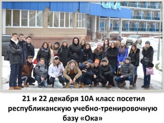 21 и 22 декабря 10А класс посетил
республиканскую учебно-тренировочную
базу «Ока»

 