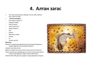 4. Алтан загас
•

Энэ чимэглэлийг хушны самраар голчлон хийж чавганы
ясан чимэглэл хийв.
•
Ашиглах материал
·
Хуш модны самрын яс
·
Зүлгүүр 3 төрөл
·
Хавтан, фанер
·
Улаан чавганы яс
·
Цавуу /момент/
·
Лак
·
Боронз
·
Баримлын шавар
·
Алчуур
·
Ус
·
Загасны толгой
Аргачлал:
Хавтанг 2-3 дамжлагаар өнгөлж бэлтгэсэний дараа баримлын
шаврыг зөөллөж загасны биеийг барина.
Самрын ясаа хоёр ялгана.
Дараа нь самрын ясны ар хэсгийг сонгож шигтгэж чимэглэнэ.
Улаан чавганы ясыг зүлгүүрт үрж нэг талыг тэгшлэн нааж жижиг
загасыг хийнэ.Дараа нь хүрээ чимэглэлийг хийнэ.
Чимэглэлийг хийж дууссаны дараа 2-3 удаа давхарлаж лакдана.

 
