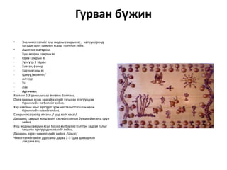 Гурван бүжин
•

Энэ чимэглэлийг хуш модны самрын яс , халуун оронд
ургадаг орех самрын ясаар голчлон хийв.
•
Ашиглах материал
Хуш модны самрын яс
·
Орех самрын яс
·
Зүлгүүр 3 төрөл
·
Хавтан, фанер
·
Хар чавганы яс
·
Цавуу /момент/
·
Алчуур
·
Ус
·
Лак
•
Аргачлал:
Хавтанг 2-3 дамжлагаар өнгөлж бэлтгэнэ.
Орех самрын ясны задгай хэсгийг тэгшлэн зүлгүүрдэж
бүжингийн их биеийг хийнэ.
Хар чавганы ясыг зүлгүүрт үрж нэг талыг тэгшлэн нааж
бүжингийн чихийг хийнэ.
Самрын ясаа хоёр ялгана. / урд хойт хэсэг/
Дараа нь самрын ясны хойт хэсгийг сонгож бүжингйин нүд сүүл
хийнэ.
Хуш модны самрын ясыг босоо хэлбэрээр бэлтгэн задгай талыг
тэгшлэн зүлгүүрдэж хөлийг хийнэ.
Дараа нь хүрээ чимэглэлийг хийнэ. /Цэцэг/
Чимэглэлийг хийж дууссаны дараа 2-3 удаа давхарлаж
лакдана.ещ

 