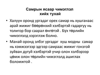 Самрын ясаар чимэглэл
хийх тухай

• Халуун оронд ургадаг орех самар нь хушганаас
арай жижиг бөөрөнхий хэлбэртэй гадаргуу нь
толигор бор саарал өнгөтэй . Бүх төрлийн
чимэглэлд хэрэглэж болно.
• Манай оронд элбэг ургадаг хуш модны самар
нь хэмжээгээр эдгээр самраас жижиг гонзгой
зуйван дугуй хэлбэртэй учир олон хэлбэрээр
цөмж олон төрлийн чимэглэлд ашиглах
боломжтой .

 
