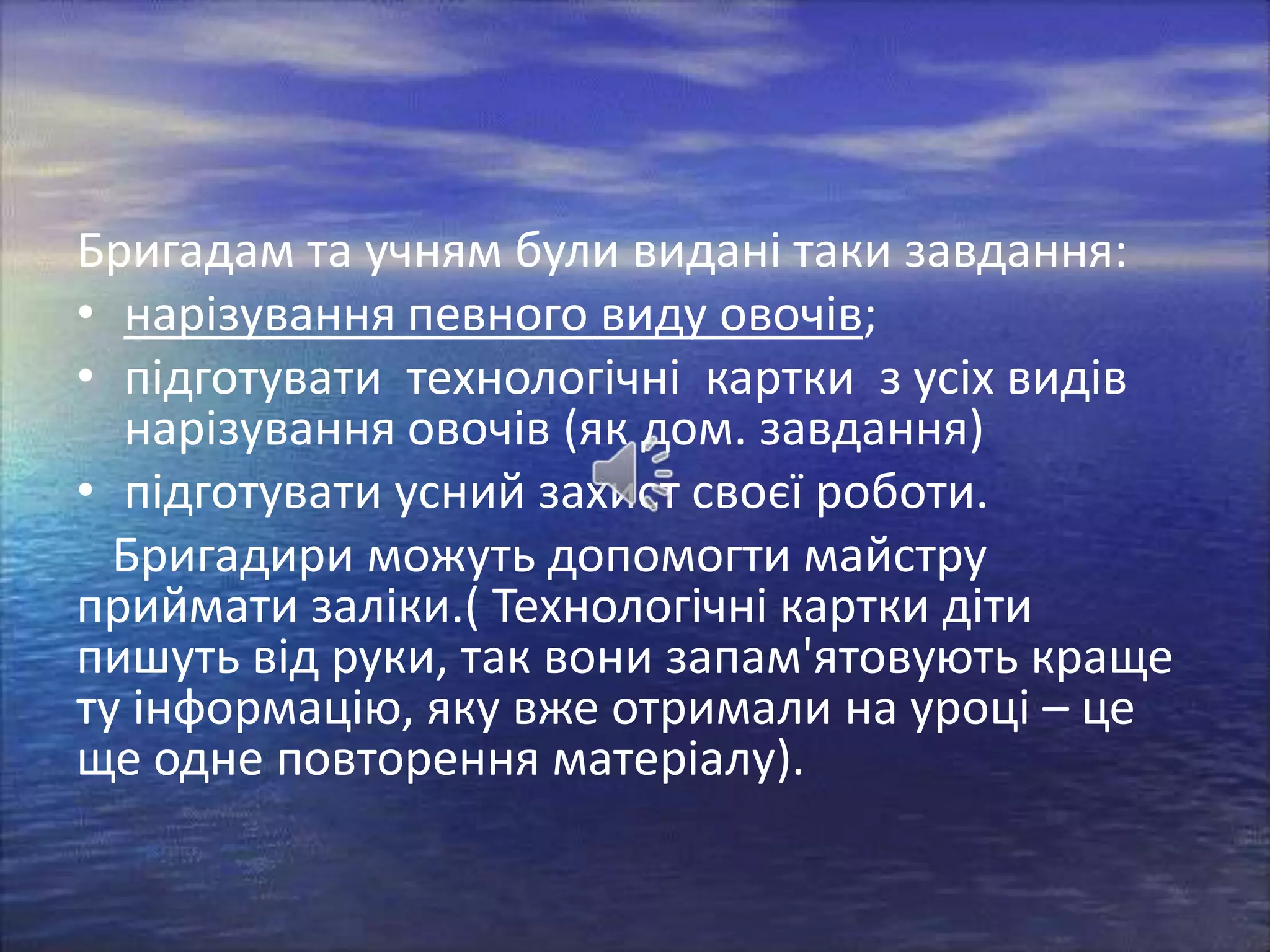 Бригадам та учням були видані таки завдання:
• нарізування певного виду овочів;
• підготувати технологічні картки з усіх видів
нарізування овочів (як дом. завдання)
• підготувати усний захист своєї роботи.
Бригадири можуть допомогти майстру
приймати заліки.( Технологічні картки діти
пишуть від руки, так вони запам'ятовують краще
ту інформацію, яку вже отримали на уроці – це
ще одне повторення матеріалу).

 