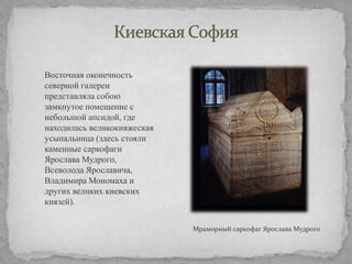 Восточная оконечность
северной галереи
представляла собою
замкнутое помещение с
небольшой апсидой, где
находилась великокняжеская
усыпальница (здесь стояли
каменные саркофаги
Ярослава Мудрого,
Всеволода Ярославича,
Владимира Мономаха и
других великих киевских
князей).
Мраморный саркофаг Ярослава Мудрого

 