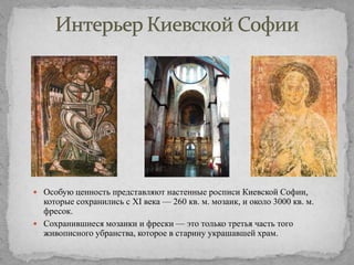 Особую ценность представляют настенные росписи Киевской Софии,

которые сохранились с XI века — 260 кв. м. мозаик, и около 3000 кв. м.
фресок.
 Сохранившиеся мозаики и фрески — это только третья часть того
живописного убранства, которое в старину украшавшей храм.

 
