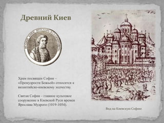 Древний Киев

Храм посвящен Софии –
«Премудрости Божьей» относится к
византийско-киевскому зодчеству.

Святая София – главное культовое
сооружение в Киевской Руси времен
Ярослава Мудрого (1019-1054).
Вид на Киевскую Софию

 