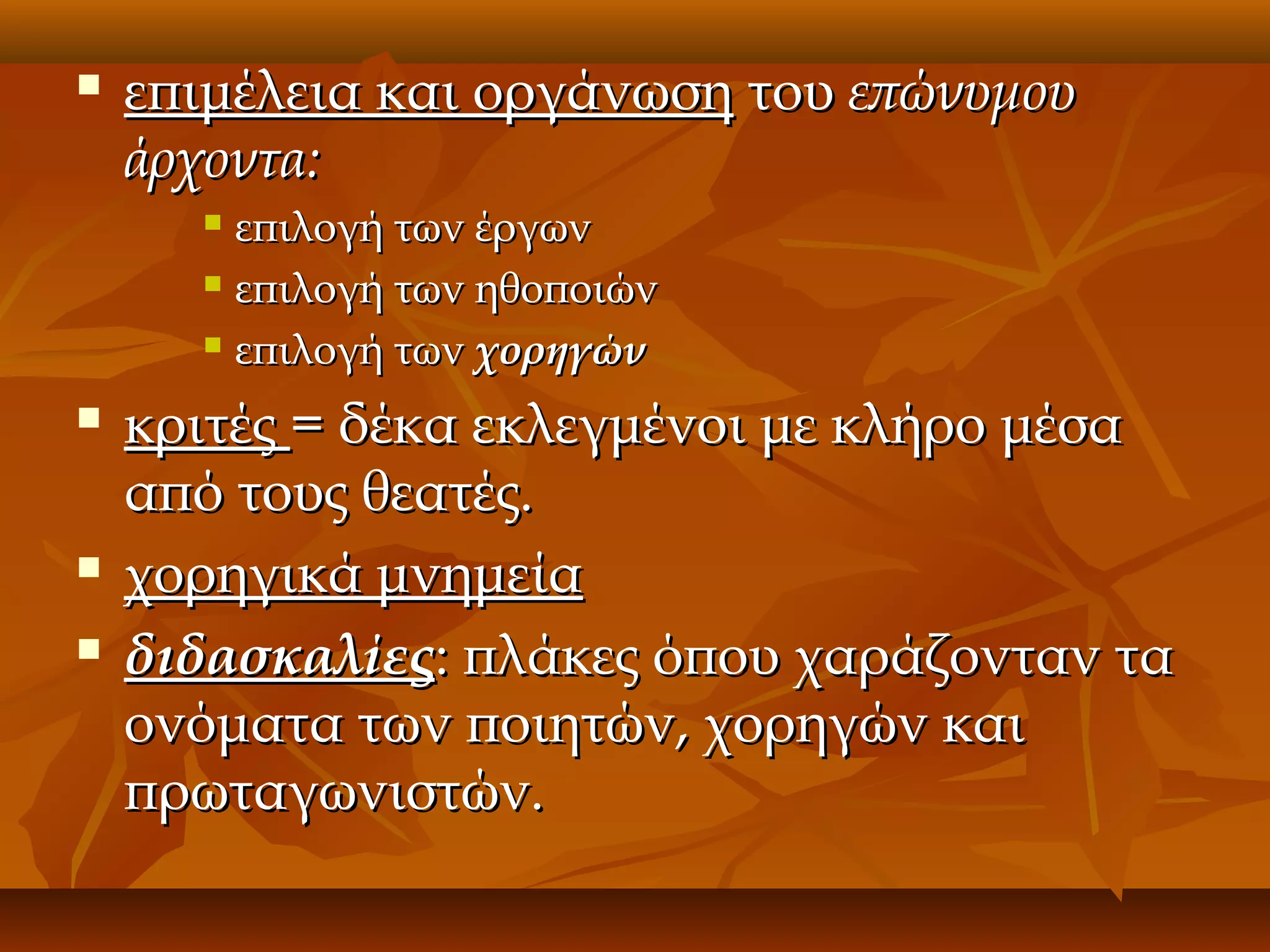 

επιμέλεια και οργάνωση του επώνυμου
άρχοντα:
επιλογή των έργων
 επιλογή των ηθοποιών
 επιλογή των χορηγών







κριτές = δέκα εκλεγμένοι με κλήρο μέσα
από τους θεατές.
χορηγικά μνημεία
διδασκαλίες: πλάκες όπου χαράζονταν τα
ονόματα των ποιητών, χορηγών και
πρωταγωνιστών.

 