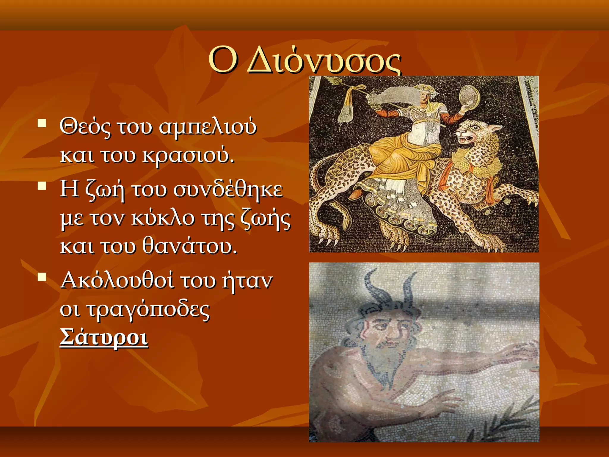 Ο Διόνυσος






Θεός του αμπελιού
και του κρασιού.
Η ζωή του συνδέθηκε
με τον κύκλο της ζωής
και του θανάτου.
Ακόλουθοί του ήταν
οι τραγόποδες
Σάτυροι

 