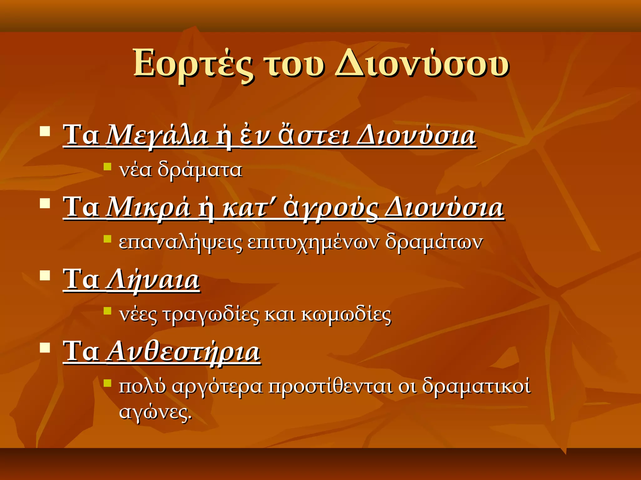 Εορτές του Διονύσου


Τα Μεγάλα ή ἐ ν ἄ στει Διονύσια




Τα Μικρά ή κατ’ ἀ γρούς Διονύσια




επαναλήψεις επιτυχημένων δραμάτων

Τα Λήναια




νέα δράματα

νέες τραγωδίες και κωμωδίες

Τα Ανθεστήρια


πολύ αργότερα προστίθενται οι δραματικοί
αγώνες.

 