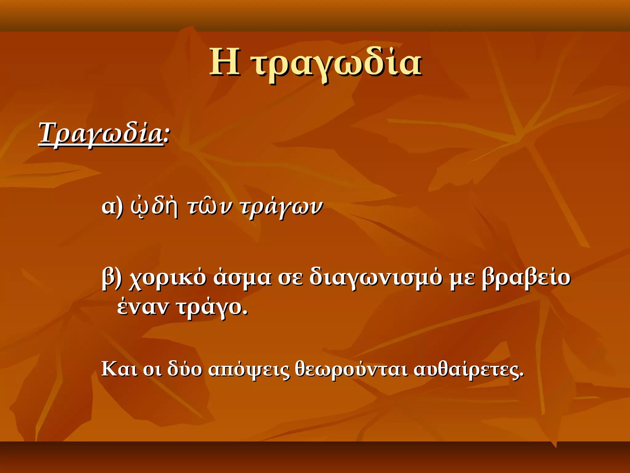 Η τραγωδία
Τραγωδία:
α) ᾠ δὴ τῶ ν τράγων
β) χορικό άσμα σε διαγωνισμό με βραβείο
έναν τράγο.
Και οι δύο απόψεις θεωρούνται αυθαίρετες.

 