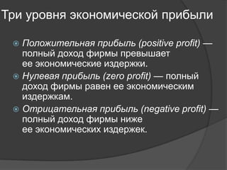 Три уровня экономической прибыли
Положительная прибыль (positive profit) —
полный доход фирмы превышает
ее экономические издержки.
 Нулевая прибыль (zero profit) — полный
доход фирмы равен ее экономическим
издержкам.
 Отрицательная прибыль (negative profit) —
полный доход фирмы ниже
ее экономических издержек.


 