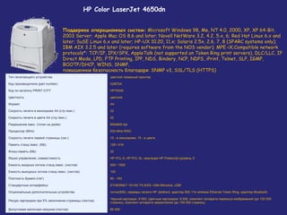 HP Color LaserJet 4650dn
Поддержка операционных систем: Microsoft Windows 98, Me, NT 4.0, 2000, XP, XP 64-Bit,
2003 Server; Apple Mac OS 8.6 and later; Novell NetWare 3.2, 4.2, 5.x, 6; Red Hat Linux 6.x and
later; SuSE Linux 6.x and later; HP-UX 10.20, 11.x; Solaris 2.5x, 2.6, 7, 8 (SPARC systems only);
IBM AIX 3.2.5 and later (requires software from the NOS vendor); MPE-iX;Compatible network
protocols*: TCP/IP, IPX/SPX, AppleTalk (not supported on Token Ring print servers), DLC/LLC, IP
Direct Mode, LPD, FTP Printing, IPP, NDS, Bindery, NCP, NDPS, iPrint, Telnet, SLP, IGMP,
BOOTP/DHCP, WINS, SNMP,
повышенная безопасность благодаря: SNMP v3, SSL/TLS (HTTPS)
Тип печатающего устройства

цветной лазерный принтер

Код производителя (part number)

Q3670A

Код по каталогу PRINT-CITY

HP70045

Цветность

цветной

Формат

A4

Скорость печати в монохроме А4 (стр./мин.)

22

Скорость печати в цвете А4 (стр./мин.)

22

Разрешение макс. (точек на дюйм)

600x600 dpi

Процессор (MHz)

533 MHz RISC

Скорость печати первой страницы (сек.)

15 - в монохроме, 15 - в цвете

Память станд./макс. (Mb)

128 / 416

Флэш-память (Mb)

32

Языки управления, совместимость

HP PCL 6, HP PCL 5с, эмуляция HP Postscript уровень З

Емкость входных лотков станд./макс. (листов)

500 / 1500

Емкость выходных лотков станд./макс. (листов)

100

Плотность бумаги (г/м2)

60 - 163

Стандартные интерфейсы

ETHERNET 10/100 TX,IEEE-1284 Bitronics, USB

Опциональные дополнительные устройства

лотки(500), серверы печати HP Jetdirect, адаптер 802.11b wireless Ethernet Token Ring, адаптер Bluetooth.

Ресурс картриджа при 5% заполнении страницы (листов)

Черный картридж: 9 000, Цветные картриджи: 8 000, комплект аппарата переноса изображений (до 120 000
страниц), комплект аппарата закрепления (до 150 000 страниц)

Допустимая месячная нагрузка (листов)

85 000

 