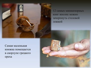 12 самых миниатюрных
книг вполне можно
зачерпнуть столовой
ложкой

Самая маленькая
книжка помещается
в скорлупе грецкого
ореха

 