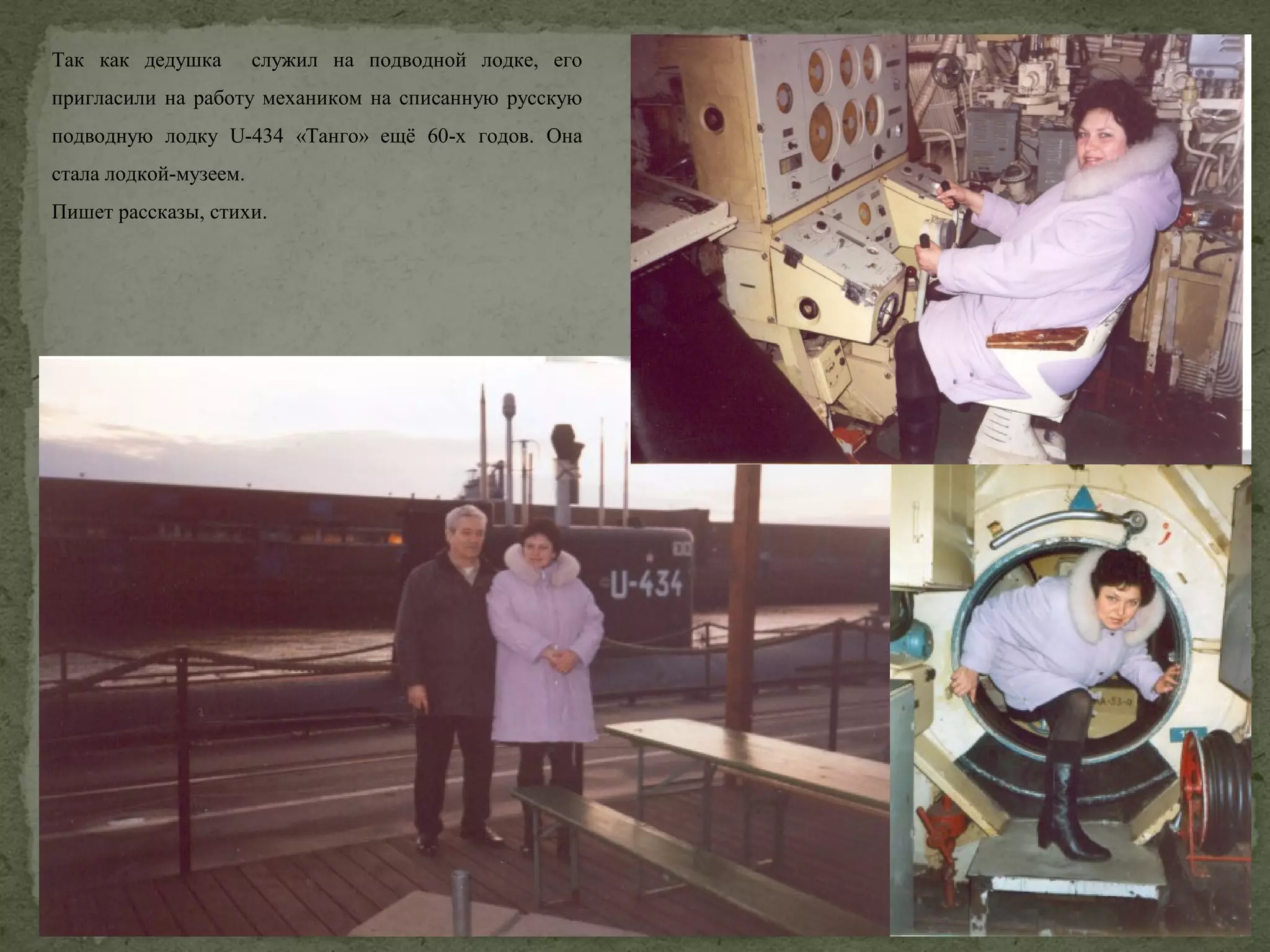 Так как дедушка

служил на подводной лодке, его

пригласили на работу механиком на списанную русскую
подводную лодку U-434 «Танго» ещё 60-х годов. Она
стала лодкой-музеем.
Пишет рассказы, стихи.

 
