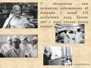 У
створеному
ним
інституті підготовлено 40
докторів
і
понад
150
кандидатів наук, багато
хто з яких очолює великі
наукові центри.

 