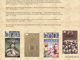 Харченко, Татьяна Николаевна. Амосов Николай Михайлович // 100 знаменитых людей
Украины [Текст] / Харченко, Татьяна Николаевна, Очкурова, Оксана Юрьевна, Рудычева,
Ирина Анатольевна. - Харьков: Фолио, 2004. – С.9-15.
Шаров, Ігор. Амосов Николай Михайлович // Вчені України: 100 видатних імен [Текст] / Шаров,
Ігор. - Від автора: с.5. – С.9-13.
Хорошевский, Андрей. Николай Амосов – «сердечный врач» // 100 знаменитых символов
Украины: [Текст] / Хорошевский, Андрей. Худ.-оформ. Л.Киркая-Осипова – Харьков: Фолио,
2007. – С. 420-246.
100 великих украинцев Николай Амосов // [Текст]: Авт.-сост.: Н.Астапенко, О.Барашкова,
Л.Дидух [и др.]. - К.: Арий, 2007. – С.431-436.
В статьях кратко представлены биография Н.М.Амосова, его профессиональная и научная
деятельность.
.

 