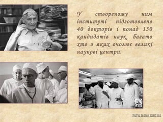 У
створеному
ним
інституті
підготовлено
40 докторів і понад 150
кандидатів наук, багато
хто з яких очолює великі
наукові центри.

 