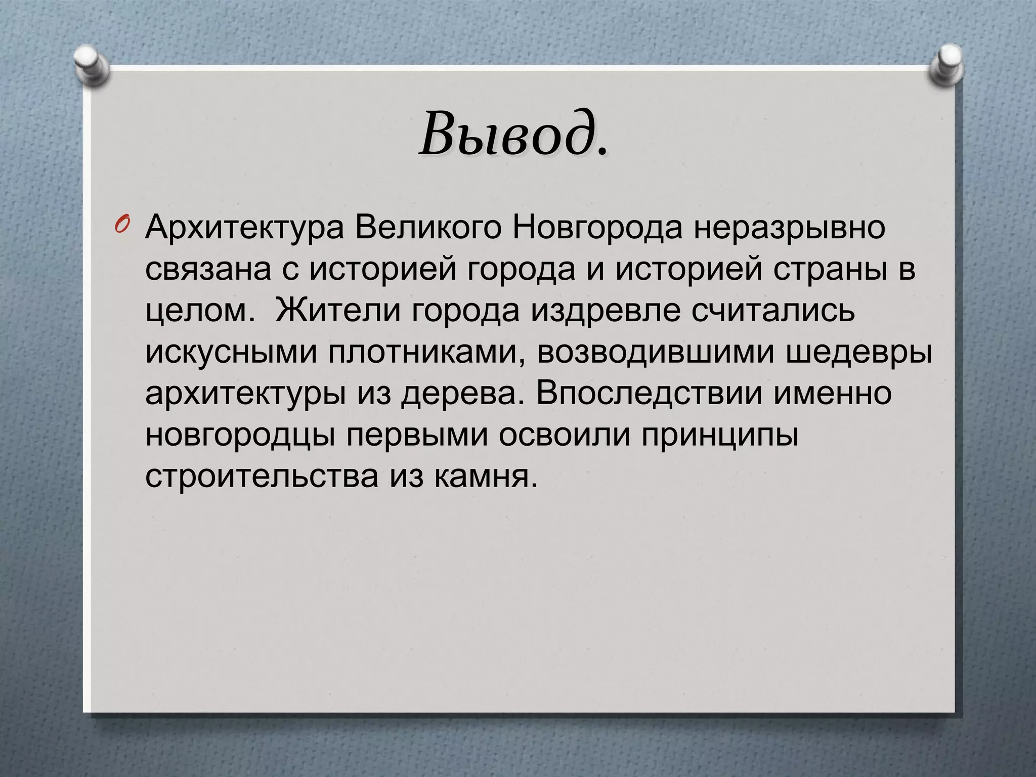 Вывод.
O Архитектура Великого Новгорода неразрывно

связана с историей города и историей страны в
целом. Жители города издревле считались
искусными плотниками, возводившими шедевры
архитектуры из дерева. Впоследствии именно
новгородцы первыми освоили принципы
строительства из камня.

 