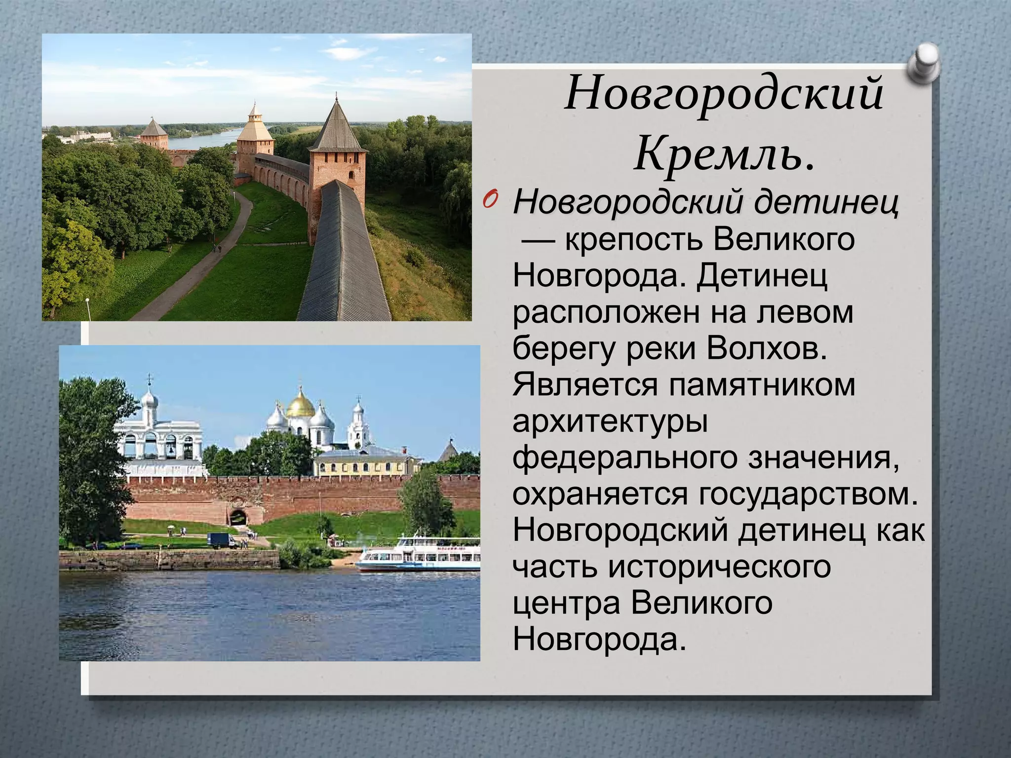 Новгородский
Кремль.

O Новгородский детинец

— крепость Великого
Новгорода. Детинец
расположен на левом
берегу реки Волхов.
Является памятником
архитектуры
федерального значения,
охраняется государством.
Новгородский детинец как
часть исторического
центра Великого
Новгорода.

 