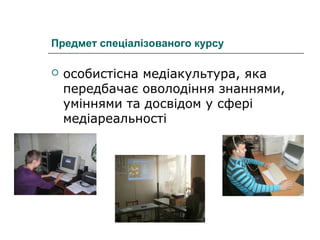 Предмет спеціалізованого курсу


особистісна медіакультура, яка
передбачає оволодіння знаннями,
уміннями та досвідом у сфері
медіареальності

 