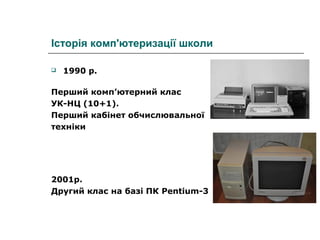 Історія комп'ютеризації школи


1990 р.

Перший комп’ютерний клас
УК-НЦ (10+1).
Перший кабінет обчислювальної
техніки

2001р.
Другий клас на базі ПК Pentium-3

 