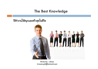 The Best Knowledge
วิธทางานให้สนุ กและสร้างสุขในชีวต
ีํ
ิ

Write By : Jktom
Jirasub.git@hotmail.com

 