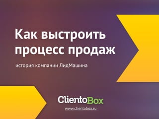 Как выстроить 
процесс продаж 
история компании ЛидМашина 
www.clientobox.ru 
 