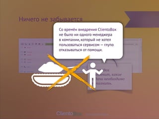 Со времён внедрения ClientoBox 
не было ни одного менеджера 
в компании, который не хотел 
пользоваться сервисом — глупо 
отказываться от помощи. 
ClientoBox 
напомнит, какие 
задачи необходимо 
выполнить. 
Ничего не забывается 
www.clientobox.ru 
 