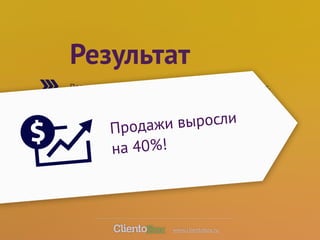 Результат 
Появился чёткий, выстроенный процесс ведения продаж. 
! 
Не более 30 менеджера Продажи минут необходимо, выросли 
чтобы ввести нового 
в курс дела и обучить работе с ClientoBox. 
! 
на 40%! 
Контролировать ситуацию в компании стало легко. 
www.clientobox.ru 
 