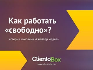 Как работать 
свободно? 
история компании «Снайпер медиа» 
www.clientobox.ru 
 