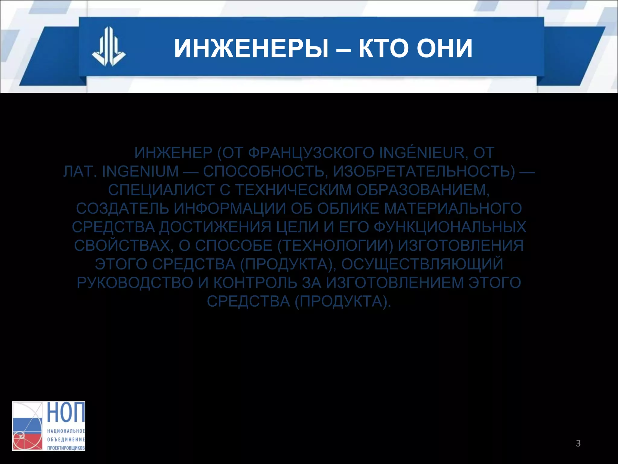 ИНЖЕНЕРЫ – КТО ОНИ

ИНЖЕНЕР (ОТ ФРАНЦУЗСКОГО INGÉNIEUR, ОТ
ЛАТ. INGENIUM — СПОСОБНОСТЬ, ИЗОБРЕТАТЕЛЬНОСТЬ) —
СПЕЦИАЛИСТ С ТЕХНИЧЕСКИМ ОБРАЗОВАНИЕМ,
СОЗДАТЕЛЬ ИНФОРМАЦИИ ОБ ОБЛИКЕ МАТЕРИАЛЬНОГО
СРЕДСТВА ДОСТИЖЕНИЯ ЦЕЛИ И ЕГО ФУНКЦИОНАЛЬНЫХ
СВОЙСТВАХ, О СПОСОБЕ (ТЕХНОЛОГИИ) ИЗГОТОВЛЕНИЯ
ЭТОГО СРЕДСТВА (ПРОДУКТА), ОСУЩЕСТВЛЯЮЩИЙ
РУКОВОДСТВО И КОНТРОЛЬ ЗА ИЗГОТОВЛЕНИЕМ ЭТОГО
СРЕДСТВА (ПРОДУКТА).

3

 